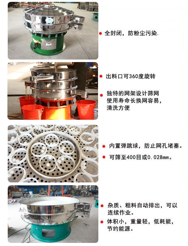1800型振动筛分机特点 1800型振动筛的特点:1,全封闭,放粉尘污染,杂质,粗料自动排出可以连续作业。2,出料口可360度旋转。筛网使用寿命长,换网容易,清洗方便,内置弹跳球,防止网孔堵塞。可筛至400目或0.028mm,可以连续作业。体积小,重量轻,低能耗,节约能源。
